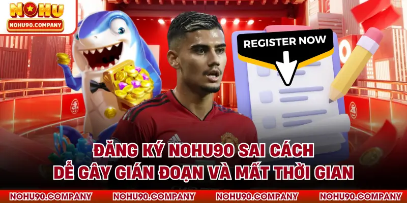 Đăng ký NOHU90 sai cách dễ gây gián đoạn và mất thời gian