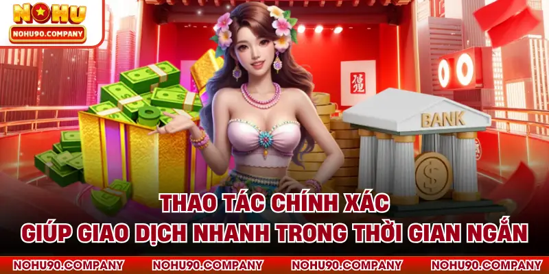 Thao tác chính xác giúp giao dịch nhanh trong thời gian ngắn