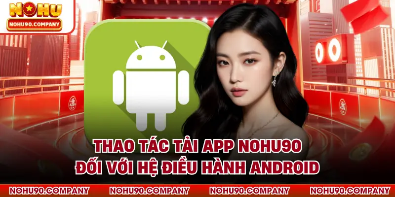 Thao tác tải app NOHU90 đối với hệ điều hành Android